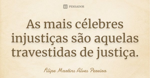 As mais célebres injustiças são aquelas travestidas de justiça.... Frase de Filipe Martins Alves Pereira.