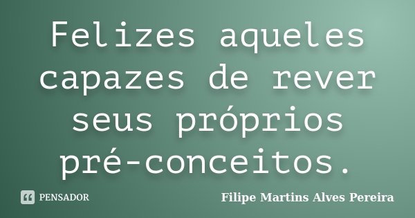 Felizes aqueles capazes de rever seus próprios pré-conceitos.... Frase de Filipe Martins Alves Pereira.