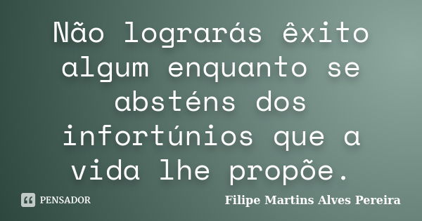 Não lograrás êxito algum enquanto se absténs dos infortúnios que a vida lhe propõe.... Frase de Filipe Martins Alves Pereira.