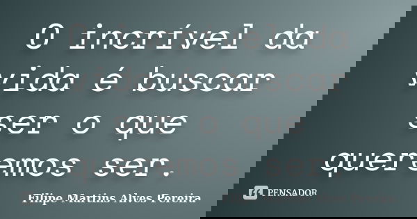 O incrível da vida é buscar ser o que queremos ser.... Frase de Filipe Martins Alves Pereira.