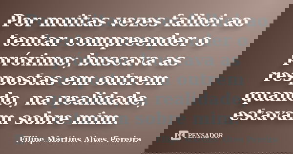 Por muitas vezes falhei ao tentar compreender o próximo; buscava as respostas em outrem quando, na realidade, estavam sobre mim.... Frase de Filipe Martins Alves Pereira.