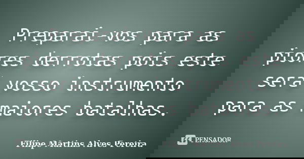 Preparai-vos para as piores derrotas pois este será vosso instrumento para as maiores batalhas.... Frase de Filipe Martins Alves Pereira.