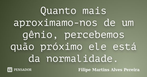Quanto mais aproximamo-nos de um gênio, percebemos quão próximo ele está da normalidade.... Frase de Filipe Martins Alves Pereira.