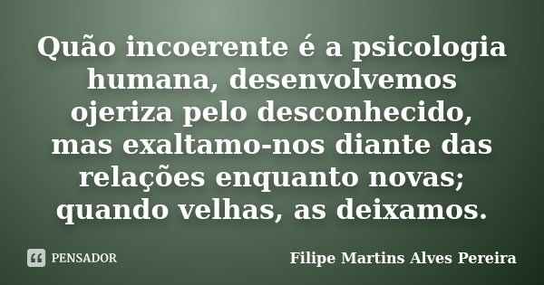 Quão incoerente é a psicologia humana, desenvolvemos ojeriza pelo desconhecido, mas exaltamo-nos diante das relações enquanto novas; quando velhas, as deixamos.... Frase de Filipe Martins Alves Pereira.