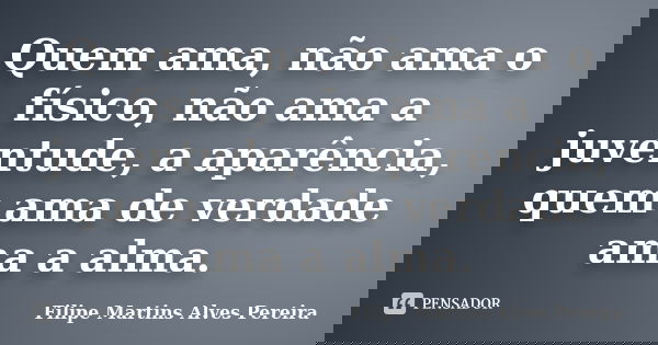 Quem ama, não ama o físico, não ama a juventude, a aparência, quem ama de verdade ama a alma.... Frase de Filipe Martins Alves Pereira.