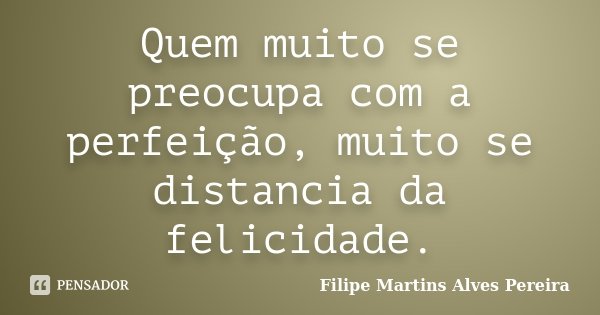 Quem muito se preocupa com a perfeição, muito se distancia da felicidade.... Frase de Filipe Martins Alves Pereira.