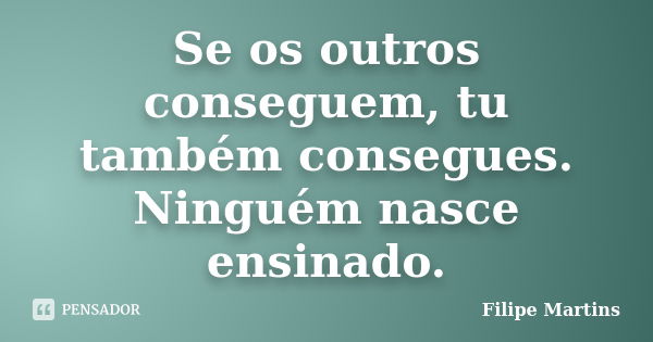 Se os outros conseguem, tu também consegues. Ninguém nasce ensinado.... Frase de Filipe Martins.