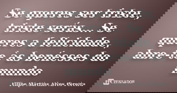 Se queres ser triste, triste serás... Se queres a felicidade, abre-te às benésses do mundo... Frase de Filipe Martins Alves Pereira.