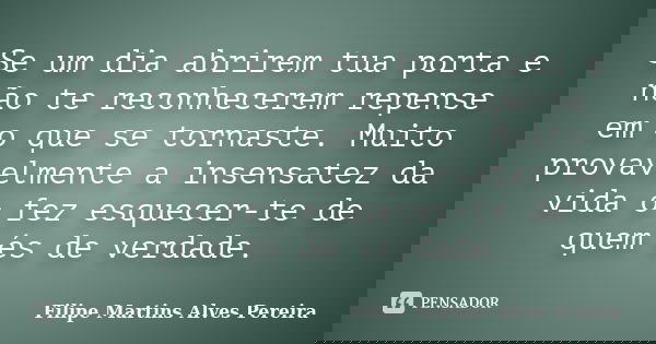 Se um dia abrirem tua porta e não te reconhecerem repense em o que se tornaste. Muito provavelmente a insensatez da vida o fez esquecer-te de quem és de verdade... Frase de Filipe Martins Alves Pereira.