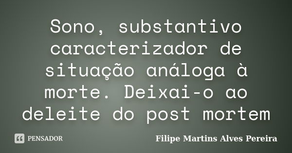 Sono, substantivo caracterizador de situação análoga à morte. Deixai-o ao deleite do post mortem... Frase de Filipe Martins Alves Pereira.