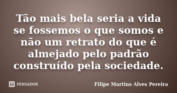 Tão mais bela seria a vida se fossemos o que somos e não um retrato do que é almejado pelo padrão construído pela sociedade.... Frase de Filipe Martins Alves Pereira.