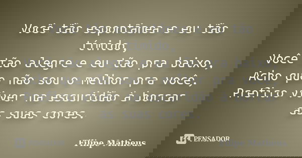 Você tão espontânea e eu tão tímido, Você tão alegre e eu tão pra baixo, Acho que não sou o melhor pra você, Prefiro viver na escuridão à borrar as suas cores.... Frase de Filipe Matheus.