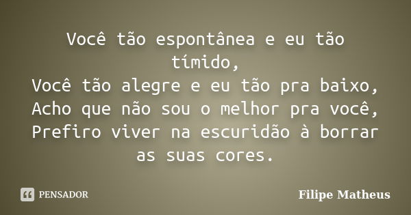 Você tão espontânea e eu tão tímido, Você tão alegre e eu tão pra baixo, Acho que não sou o melhor pra você, Prefiro viver na escuridão à borrar as suas cores.... Frase de Filipe Matheus.