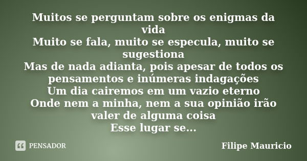 Muitos se perguntam sobre os enigmas da vida Muito se fala, muito se especula, muito se sugestiona Mas de nada adianta, pois apesar de todos os pensamentos e in... Frase de Filipe Mauricio.