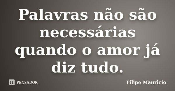 Palavras não são necessárias quando o amor já diz tudo.... Frase de Filipe Mauricio.