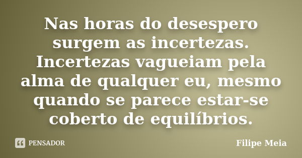 Nas horas do desespero surgem as incertezas. Incertezas vagueiam pela alma de qualquer eu, mesmo quando se parece estar-se coberto de equilíbrios.... Frase de Filipe Meia.