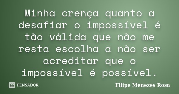 Minha crença quanto a desafiar o impossível é tão válida que não me resta escolha a não ser acreditar que o impossível é possível.... Frase de Filipe Menezes Rosa.