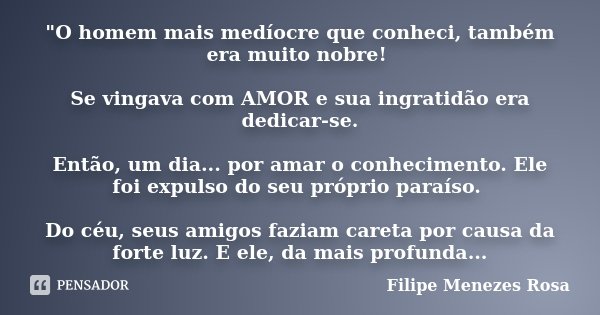 "O homem mais medíocre que conheci, também era muito nobre! Se vingava com AMOR e sua ingratidão era dedicar-se. Então, um dia... por amar o conhecimento. ... Frase de Filipe Menezes Rosa.