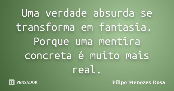 Uma verdade absurda se transforma em fantasia. Porque uma mentira concreta é muito mais real.... Frase de Filipe Menezes Rosa.