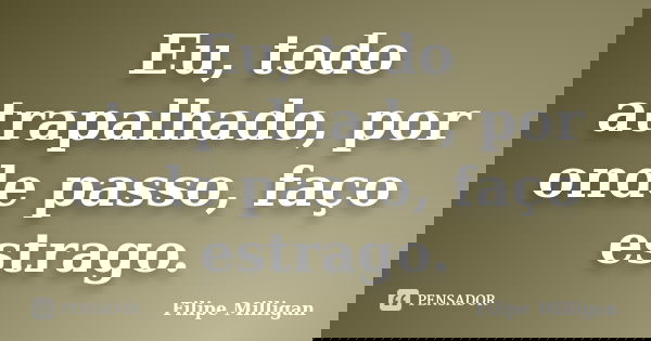 Eu, todo atrapalhado, por onde passo, faço estrago.... Frase de Filipe Milligan.