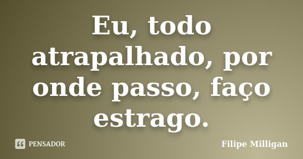 Eu, todo atrapalhado, por onde passo, faço estrago.... Frase de Filipe Milligan.