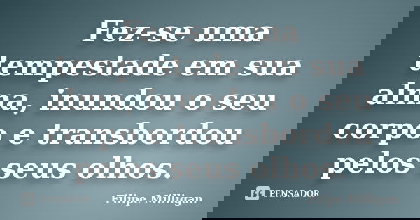 Fez-se uma tempestade em sua alma, inundou o seu corpo e transbordou pelos seus olhos.... Frase de Filipe Milligan.