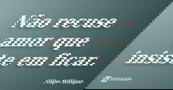 Não recuse amor que insiste em ficar.... Frase de Filipe Milligan.