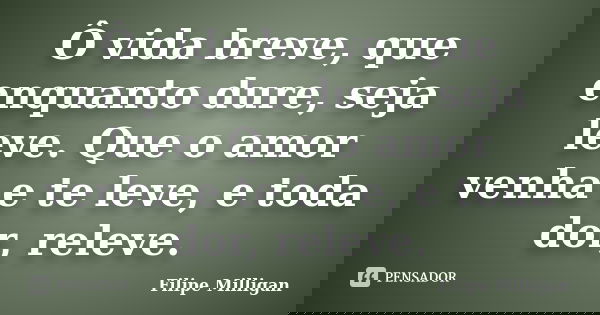 Ô vida breve, que enquanto dure, seja leve. Que o amor venha e te leve, e toda dor, releve.... Frase de Filipe Milligan.