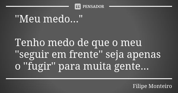 ''Meu medo..." Tenho medo de que o meu ''seguir em frente'' seja apenas o ''fugir'' para muita gente...... Frase de Filipe Monteiro.