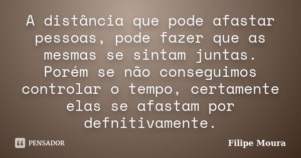 A distância que pode afastar pessoas, pode fazer que as mesmas se sintam juntas. Porém se não conseguimos controlar o tempo, certamente elas se afastam por defn... Frase de Filipe Moura.