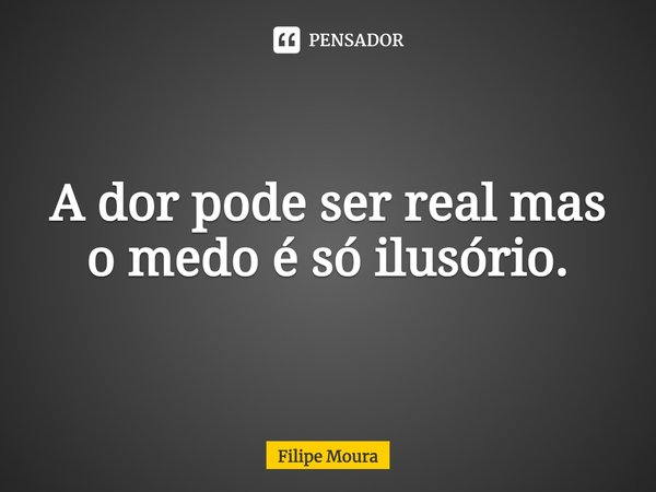 ⁠A dor pode ser real mas o medo é só ilusório.... Frase de Filipe Moura.