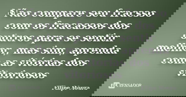 Não compare seu fracsso com os fracassos dos outros para se sentir melhor, mas sim, aprenda com as vitórias dos vitoriosos... Frase de Filipe Moura.