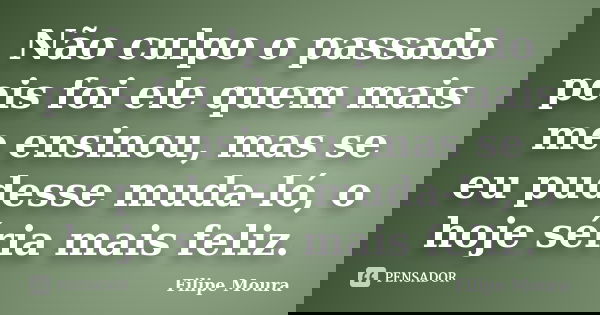 Não culpo o passado pois foi ele quem mais me ensinou, mas se eu pudesse muda-ló, o hoje séria mais feliz.... Frase de Filipe Moura.