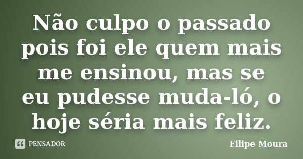 Não culpo o passado pois foi ele quem mais me ensinou, mas se eu pudesse muda-ló, o hoje séria mais feliz.... Frase de Filipe Moura.