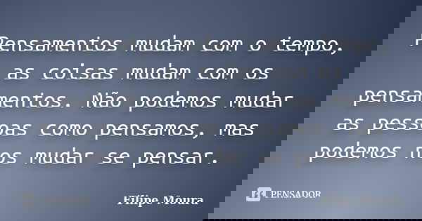 Pensamentos mudam com o tempo, as coisas mudam com os pensamentos. Não podemos mudar as pessoas como pensamos, mas podemos nos mudar se pensar.... Frase de Filipe Moura.