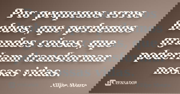 Por pequenos erros bobos, que perdemos grandes coisas, que poderiam transformar nossas vidas.... Frase de Filipe Moura.