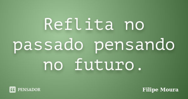 Reflita no passado pensando no futuro.... Frase de Filipe Moura.