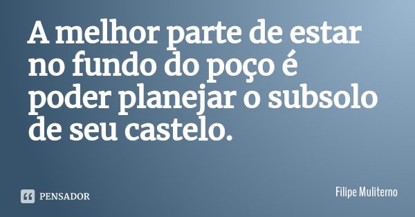 A melhor parte de estar no fundo do poço é poder planejar o subsolo de seu castelo.... Frase de Filipe Muliterno.