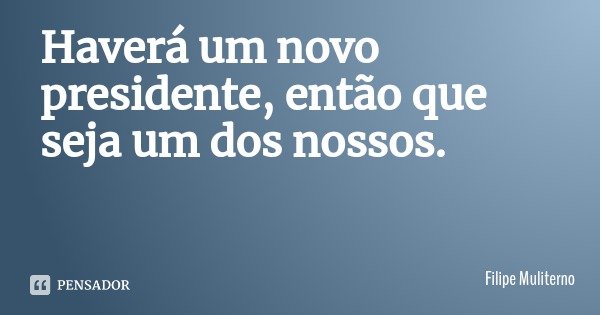 Haverá um novo presidente, então que seja um dos nossos.... Frase de Filipe Muliterno.