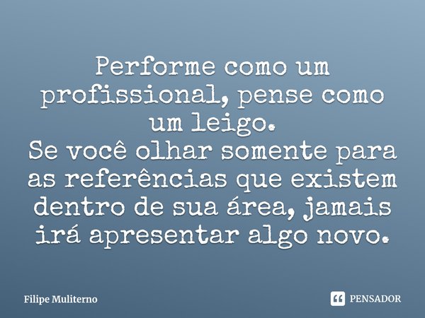 ⁠Performe como um profissional, pense como um leigo.
Se você olhar somente para as referências que existem dentro de sua área, jamais irá apresentar algo novo.... Frase de Filipe Muliterno.