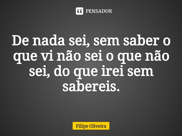 ⁠De nada sei, sem saber o que vi não sei o que não sei, do que irei sem sabereis.... Frase de Filipe Oliveira.