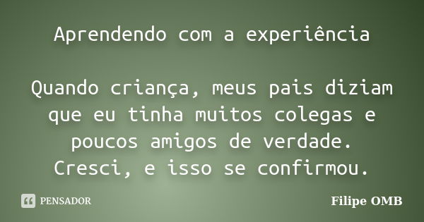 Aprendendo com a experiência Quando criança, meus pais diziam que eu tinha muitos colegas e poucos amigos de verdade. Cresci, e isso se confirmou.... Frase de Filipe OMB.