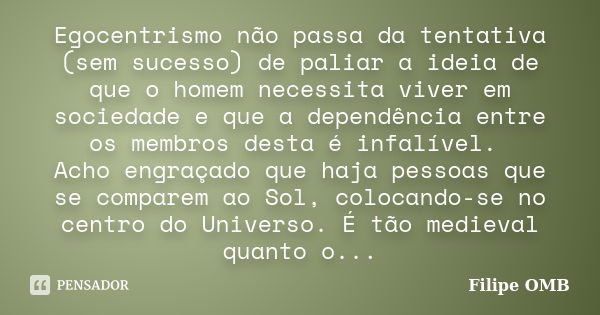 Egocentrismo não passa da tentativa (sem sucesso) de paliar a ideia de que o homem necessita viver em sociedade e que a dependência entre os membros desta é inf... Frase de Filipe OMB.