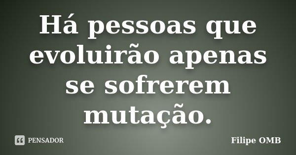 Há pessoas que evoluirão apenas se sofrerem mutação.... Frase de Filipe OMB.