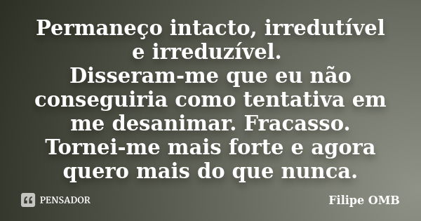 Permaneço intacto, irredutível e irreduzível. Disseram-me que eu não conseguiria como tentativa em me desanimar. Fracasso. Tornei-me mais forte e agora quero ma... Frase de Filipe OMB.