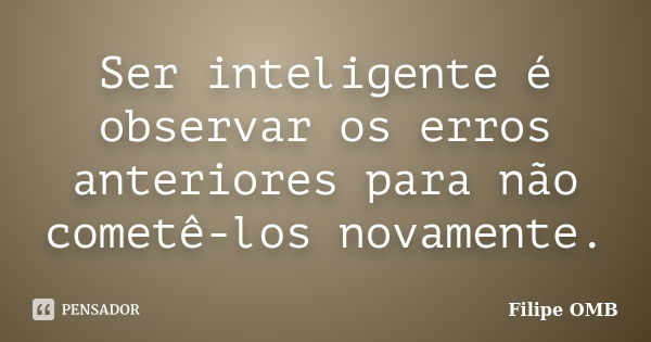 Ser inteligente é observar os erros anteriores para não cometê-los novamente.... Frase de Filipe OMB.