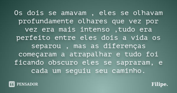 Os dois se amavam , eles se olhavam profundamente olhares que vez por vez era mais intenso ,tudo era perfeito entre eles dois a vida os separou , mas as diferen... Frase de Filipe..