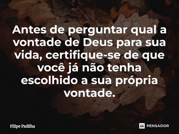 ⁠Antes de perguntar qual a vontade de Deus para sua vida, certifique-se de que você já não tenha escolhido a sua própria vontade.... Frase de Filipe Padilha.