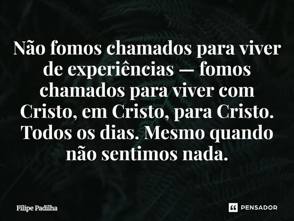 Não fomos chamados para viver de experiências — fomos chamados para viver com Cristo, em Cristo, para Cristo. Todos os dias. Mesmo quando não sentimos nada.... Frase de Filipe Padilha.