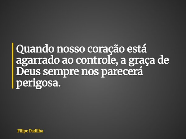 Quando nosso coração está agarrado ao controle, a graça de Deus sempre nos parecerá perigosa.... Frase de Filipe Padilha.